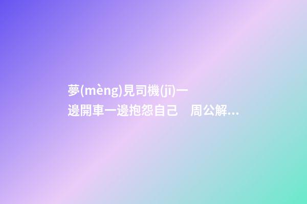 夢(mèng)見司機(jī)一邊開車一邊抱怨自己　周公解夢(mèng)之夢(mèng)到司機(jī)一邊開車一邊